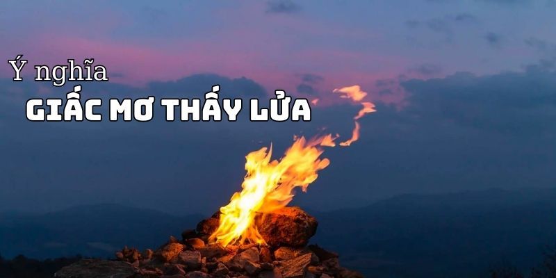 Khi nằm mơ thấy lửa thì đây là dấu hiệu của sự may mắn